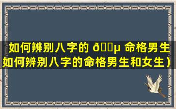 如何辨别八字的 🐵 命格男生（如何辨别八字的命格男生和女生）